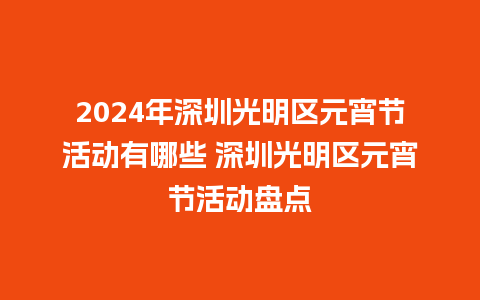 2024年深圳光明区元宵节活动有哪些 深圳光明区元宵节活动盘点