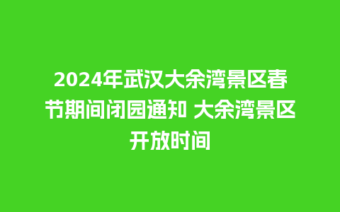 2024年武汉大余湾景区春节期间闭园通知 大余湾景区开放时间