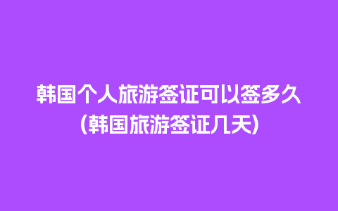 韩国个人旅游签证可以签多久(韩国旅游签证几天)