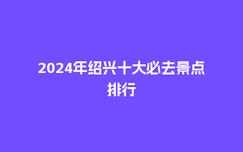 2024年绍兴十大必去景点排行