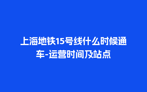 上海地铁15号线什么时候通车-运营时间及站点