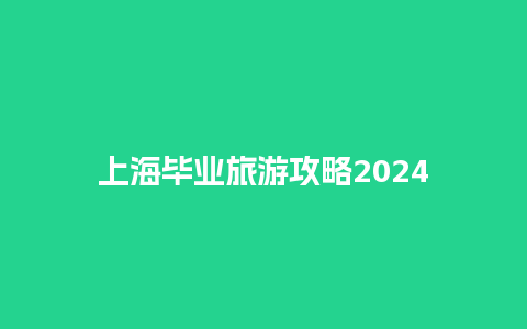 上海毕业旅游攻略2024