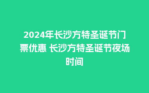 2024年长沙方特圣诞节门票优惠 长沙方特圣诞节夜场时间