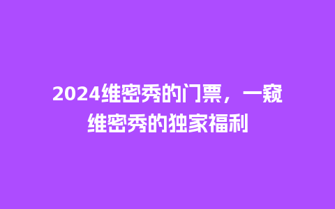 2024维密秀的门票，一窥维密秀的独家福利