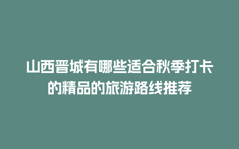 山西晋城有哪些适合秋季打卡的精品的旅游路线推荐