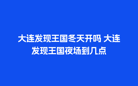 大连发现王国冬天开吗 大连发现王国夜场到几点