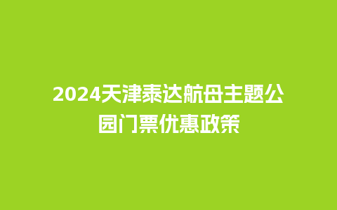 2024天津泰达航母主题公园门票优惠政策