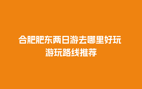 合肥肥东两日游去哪里好玩 游玩路线推荐