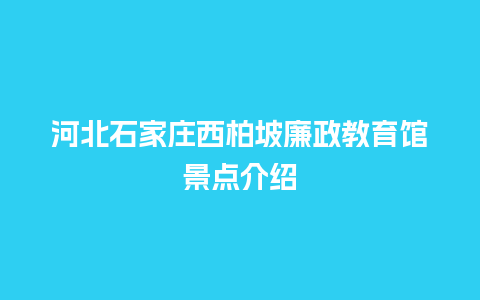 河北石家庄西柏坡廉政教育馆景点介绍