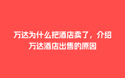 万达为什么把酒店卖了，介绍万达酒店出售的原因