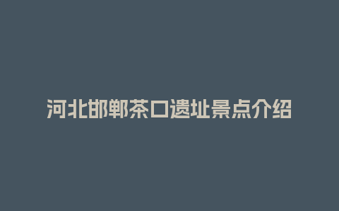 河北邯郸茶口遗址景点介绍