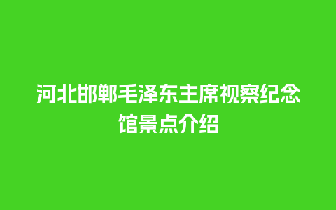 河北邯郸毛泽东主席视察纪念馆景点介绍