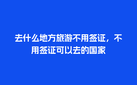 去什么地方旅游不用签证，不用签证可以去的国家