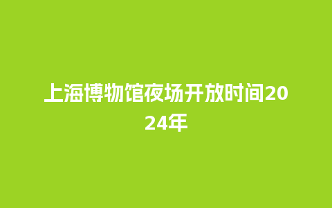 上海博物馆夜场开放时间2024年