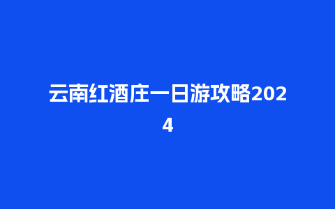 云南红酒庄一日游攻略2024