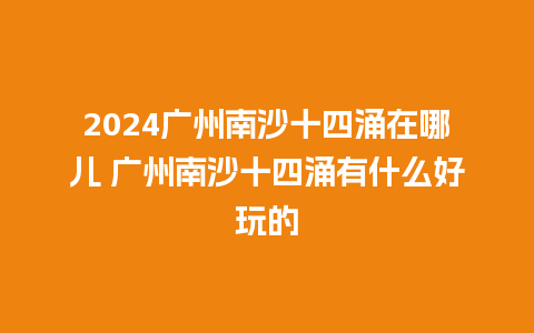 2024广州南沙十四涌在哪儿 广州南沙十四涌有什么好玩的