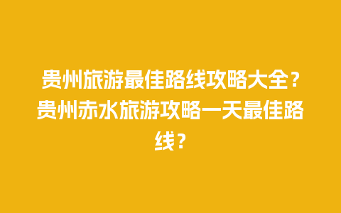 贵州旅游最佳路线攻略大全？贵州赤水旅游攻略一天最佳路线？