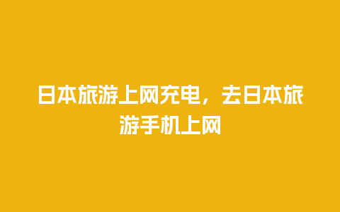 日本旅游上网充电，去日本旅游手机上网