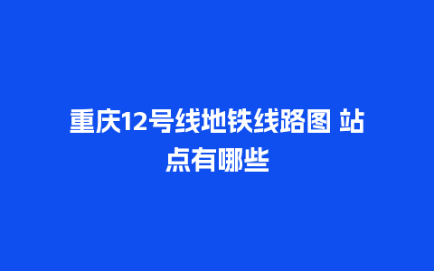 重庆12号线地铁线路图 站点有哪些