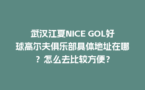 武汉江夏NICE GOL好球高尔夫俱乐部具体地址在哪？怎么去比较方便？