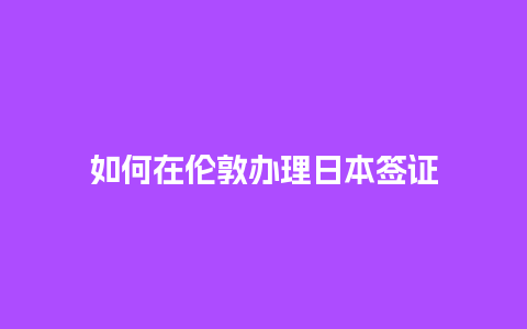 如何在伦敦办理日本签证