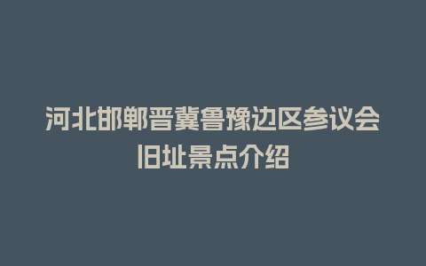 河北邯郸晋冀鲁豫边区参议会旧址景点介绍