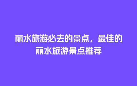 丽水旅游必去的景点，最佳的丽水旅游景点推荐