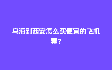 乌海到西安怎么买便宜的飞机票？