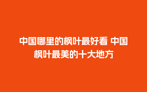 中国哪里的枫叶最好看 中国枫叶最美的十大地方