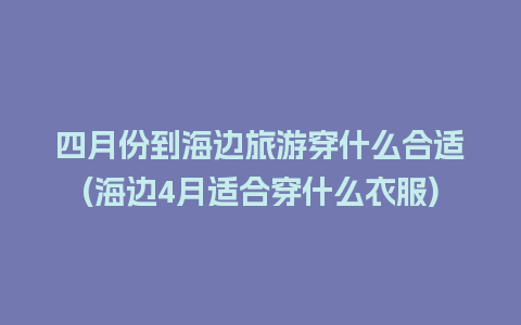 四月份到海边旅游穿什么合适(海边4月适合穿什么衣服)