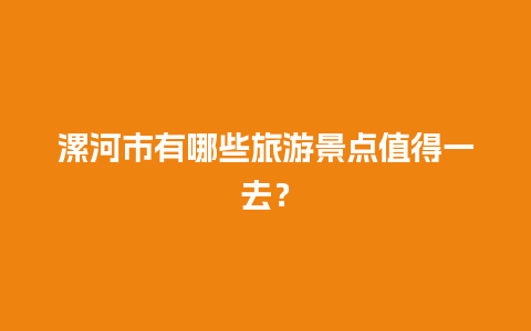 漯河市有哪些旅游景点值得一去？