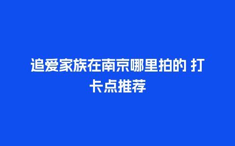 追爱家族在南京哪里拍的 打卡点推荐