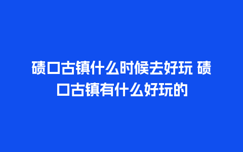 碛口古镇什么时候去好玩 碛口古镇有什么好玩的