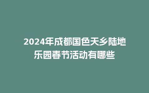 2024年成都国色天乡陆地乐园春节活动有哪些