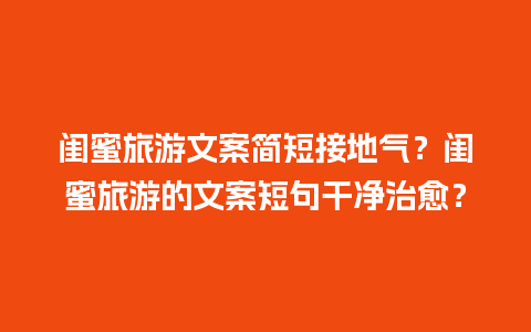 闺蜜旅游文案简短接地气？闺蜜旅游的文案短句干净治愈？