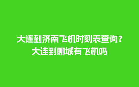 大连到济南飞机时刻表查询？大连到聊城有飞机吗