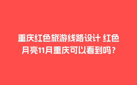 重庆红色旅游线路设计 红色月亮11月重庆可以看到吗？