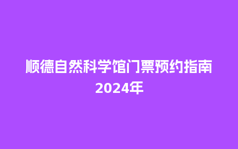 顺德自然科学馆门票预约指南2024年