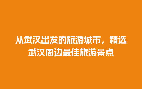 从武汉出发的旅游城市，精选武汉周边最佳旅游景点