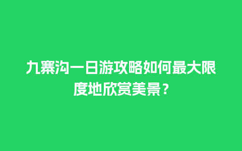 九寨沟一日游攻略如何最大限度地欣赏美景？