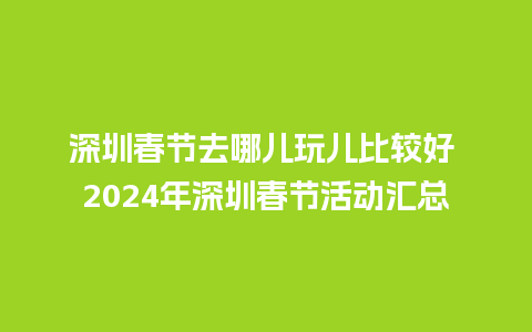 深圳春节去哪儿玩儿比较好 2024年深圳春节活动汇总