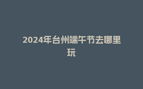 2024年台州端午节去哪里玩