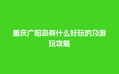 重庆广阳岛有什么好玩的及游玩攻略