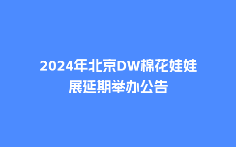 2024年北京DW棉花娃娃展延期举办公告