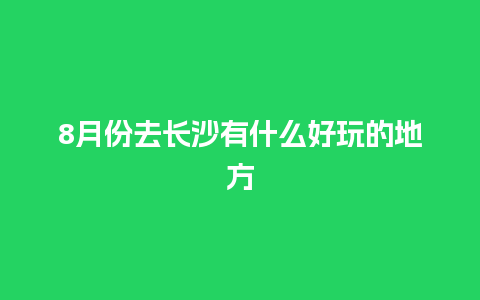 8月份去长沙有什么好玩的地方