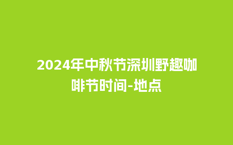 2024年中秋节深圳野趣咖啡节时间-地点