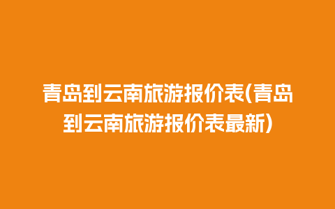 青岛到云南旅游报价表(青岛到云南旅游报价表最新)