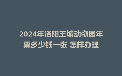 2024年洛阳王城动物园年票多少钱一张 怎样办理