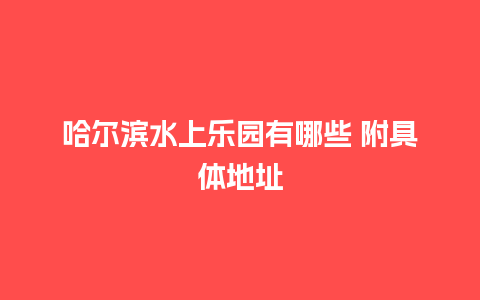 哈尔滨水上乐园有哪些 附具体地址