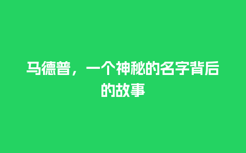 马德普，一个神秘的名字背后的故事